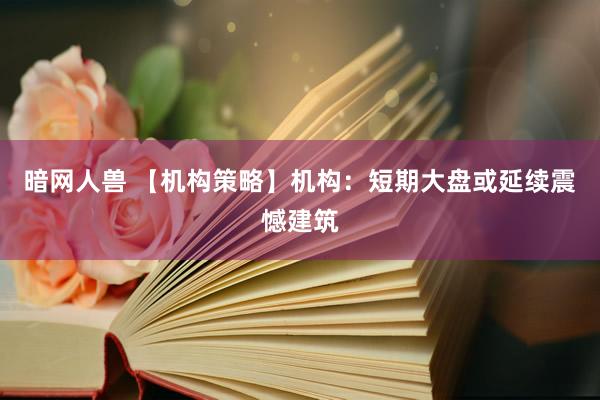 暗网人兽 【机构策略】机构：短期大盘或延续震憾建筑
