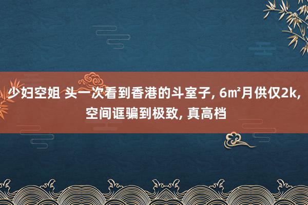 少妇空姐 头一次看到香港的斗室子， 6㎡月供仅2k， 空间诓骗到极致， 真高档