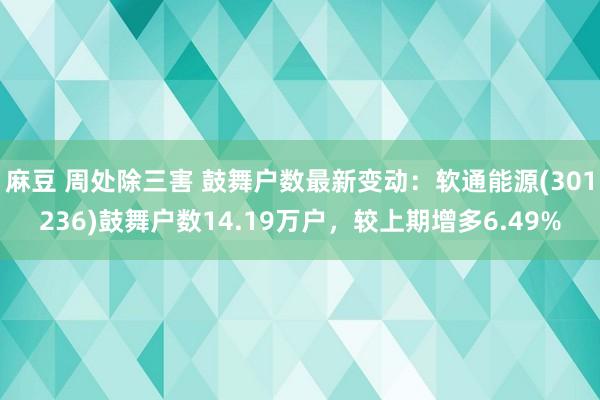 麻豆 周处除三害 鼓舞户数最新变动：软通能源(301236)鼓舞户数14.19万户，较上期增多6.49%