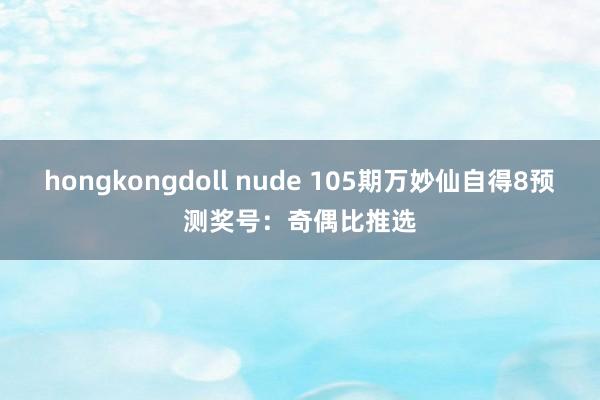 hongkongdoll nude 105期万妙仙自得8预测奖号：奇偶比推选