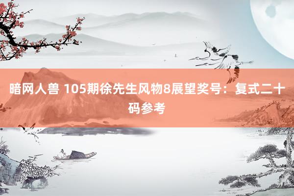 暗网人兽 105期徐先生风物8展望奖号：复式二十码参考