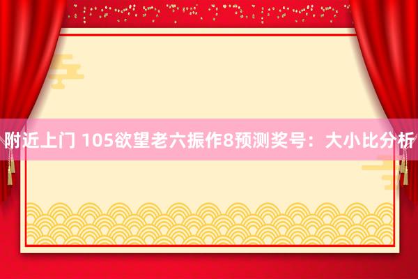 附近上门 105欲望老六振作8预测奖号：大小比分析