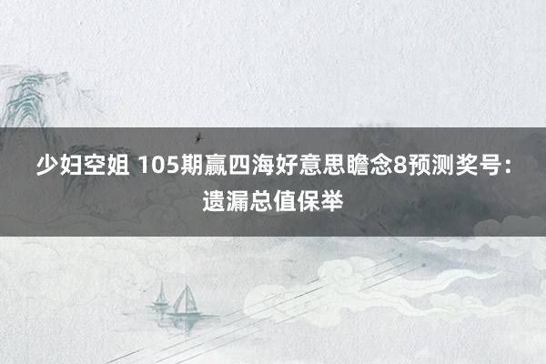 少妇空姐 105期赢四海好意思瞻念8预测奖号：遗漏总值保举