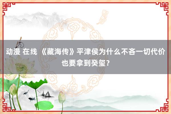 动漫 在线 《藏海传》平津侯为什么不吝一切代价也要拿到癸玺？