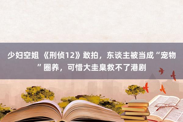 少妇空姐 《刑侦12》敢拍，东谈主被当成“宠物”圈养，可惜大圭臬救不了港剧